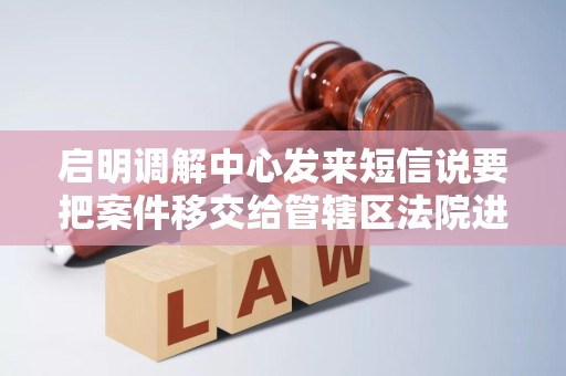 启明调解中心发来短信说要把案件移交给管辖区法院进入司法程序是真的嘛