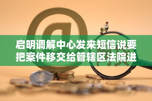 启明调解中心发来短信说要把案件移交给管辖区法院进入司法程序是真的嘛