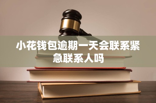 小花钱包逾期一天会联系紧急联系人吗