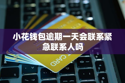 小花钱包逾期一天会联系紧急联系人吗