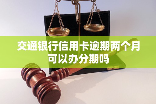 交通银行信用卡逾期两个月可以办分期吗 交通银行信用卡逾期两个月可以办分期吗