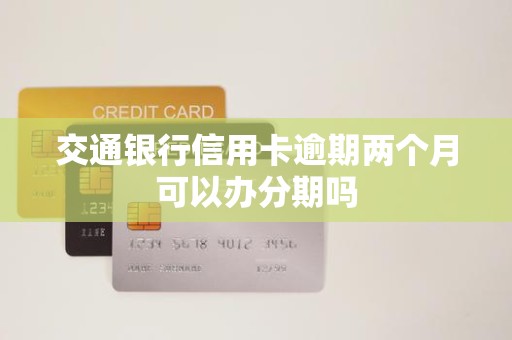 交通银行信用卡逾期两个月可以办分期吗 交通银行信用卡逾期两个月可以办分期吗