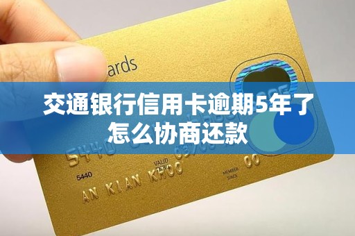 交通银行信用卡逾期5年了怎么协商还款