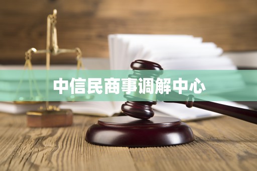 中信民商事调解中心