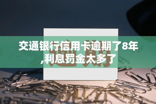 交通银行信用卡逾期了8年,利息罚金太多了
