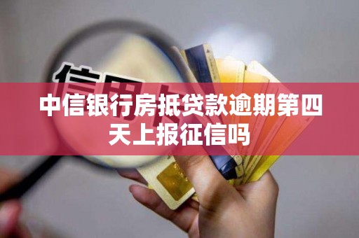 中信银行房抵贷款逾期第四天上报征信吗