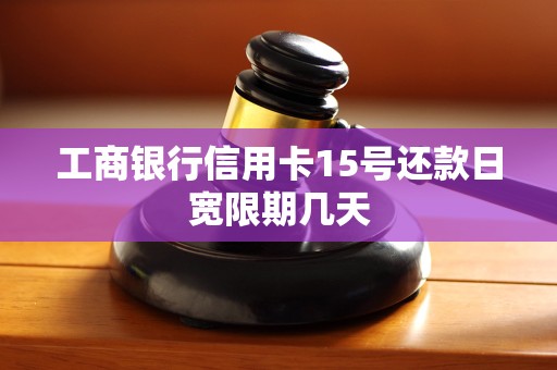 工商银行信用卡15号还款日宽限期几天 工商银行信用卡15号还款日宽限期几天