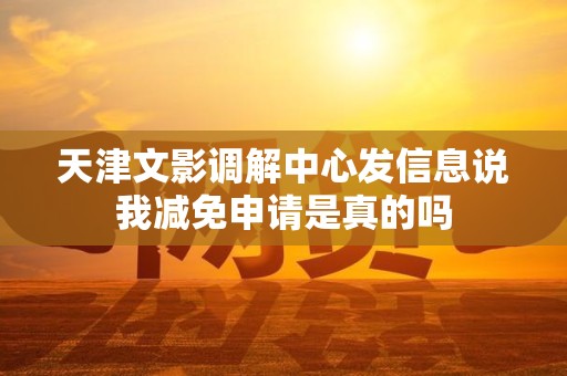 天津文影调解中心发信息说我减免申请是真的吗