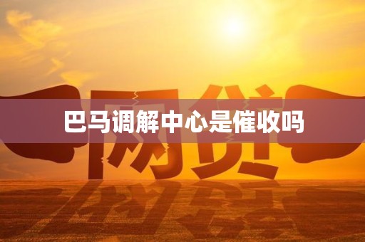 巴马调解中心是催收吗