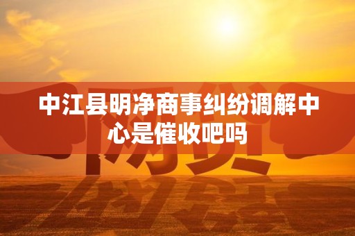 中江县明净商事纠纷调解中心是催收吧吗