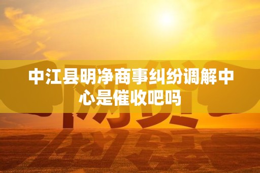 中江县明净商事纠纷调解中心是催收吧吗