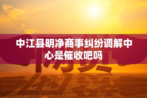 中江县明净商事纠纷调解中心是催收吧吗