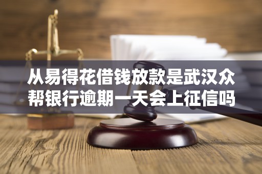 从易得花借钱放款是武汉众帮银行逾期一天会上征信吗 从易得花借钱放款是武汉众帮银行逾期一天会上征信吗