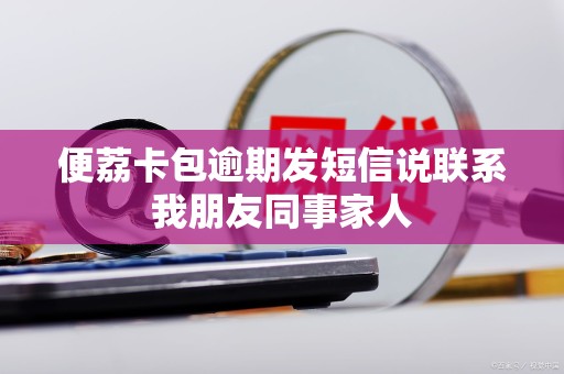 便荔卡包逾期发短信说联系我朋友同事家人