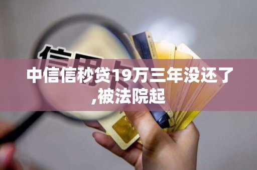 中信信秒贷19万三年没还了,被法院起 中信信秒贷19万三年没还了,被法院起