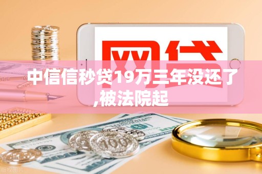 中信信秒贷19万三年没还了,被法院起 中信信秒贷19万三年没还了,被法院起