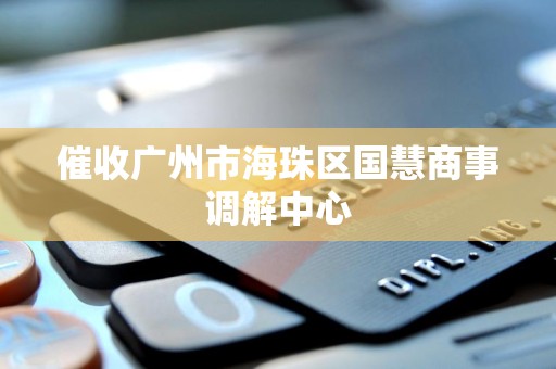 催收广州市海珠区国慧商事调解中心