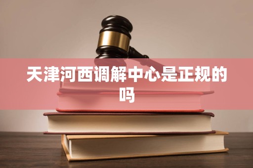 天津河西调解中心是正规的吗