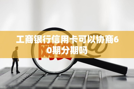 工商银行信用卡可以协商60期分期吗 工商银行信用卡可以协商60期分期吗