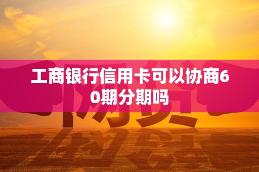 工商银行信用卡可以协商60期分期吗 工商银行信用卡可以协商60期分期吗