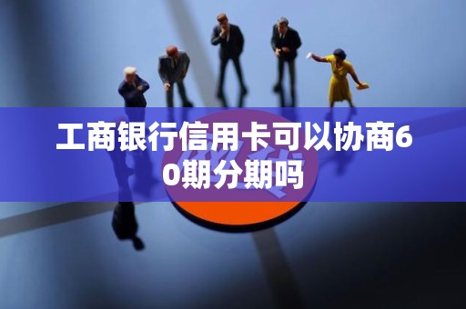 工商银行信用卡可以协商60期分期吗 工商银行信用卡可以协商60期分期吗