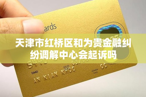 天津市红桥区和为贵金融纠纷调解中心会起诉吗