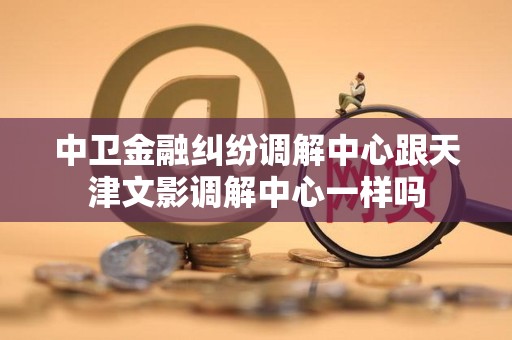 中卫金融纠纷调解中心跟天津文影调解中心一样吗