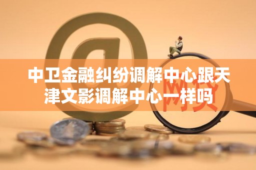 中卫金融纠纷调解中心跟天津文影调解中心一样吗