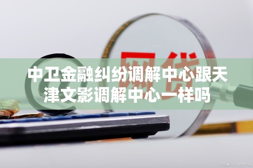中卫金融纠纷调解中心跟天津文影调解中心一样吗