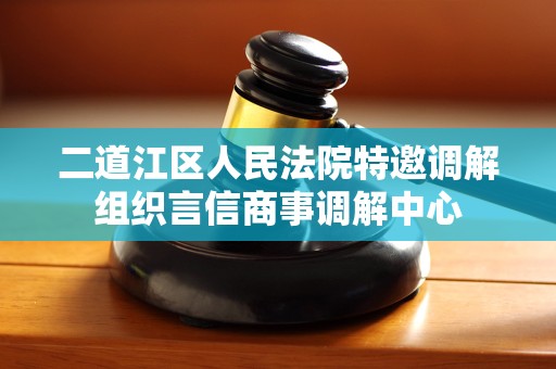 二道江区人民法院特邀调解组织言信商事调解中心