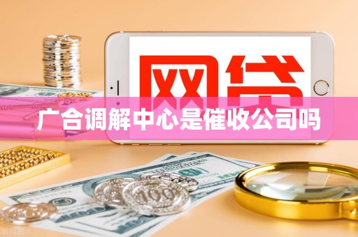 广合调解中心是催收公司吗
