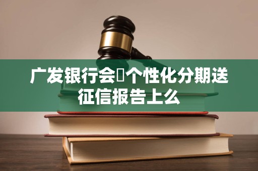 广发银行会將个性化分期送征信报告上么