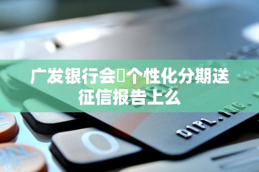 广发银行会將个性化分期送征信报告上么