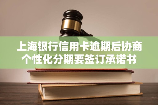 上海银行信用卡逾期后协商个性化分期要签订承诺书 上海银行信用卡逾期后协商个性化分期要签订承诺书