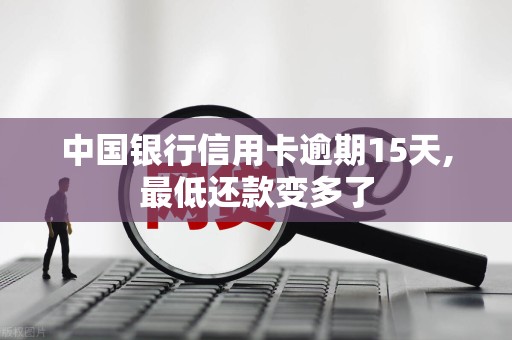 中国银行信用卡逾期15天,最低还款变多了