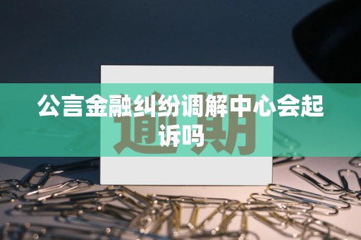公言金融纠纷调解中心会起诉吗