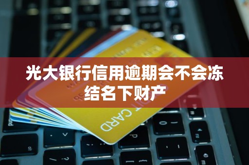 光大银行信用逾期会不会冻结名下财产