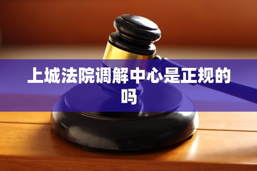 上城法院调解中心是正规的吗