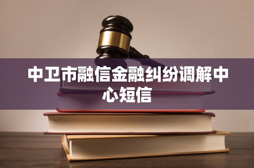 中卫市融信金融纠纷调解中心短信
