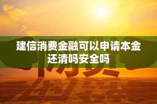 建信消费金融可以申请本金还清吗安全吗