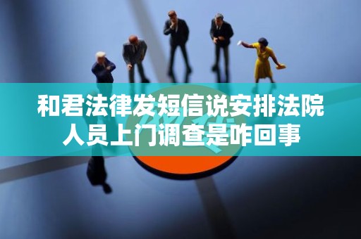 和君法律发短信说安排法院人员上门调查是咋回事
