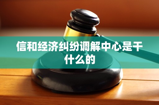 信和经济纠纷调解中心是干什么的