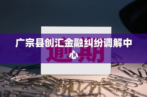 广宗县创汇金融纠纷调解中心 广宗县创汇金融纠纷调解中心