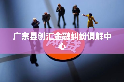 广宗县创汇金融纠纷调解中心 广宗县创汇金融纠纷调解中心