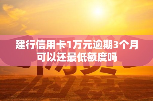 建行信用卡1万元逾期3个月可以还最低额度吗 建行信用卡1万元逾期3个月可以还最低额度吗