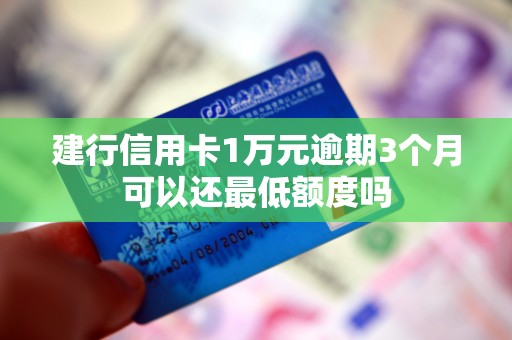 建行信用卡1万元逾期3个月可以还最低额度吗 建行信用卡1万元逾期3个月可以还最低额度吗
