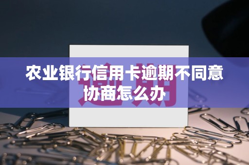 农业银行信用卡逾期不同意协商怎么办 农业银行信用卡逾期不同意协商怎么办