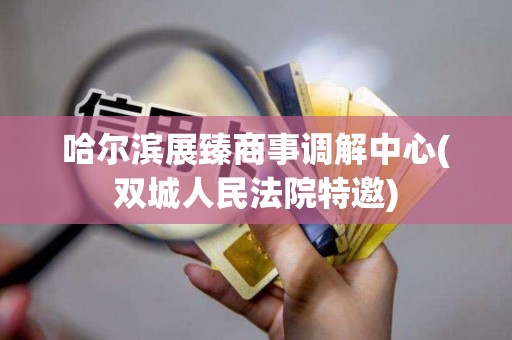 哈尔滨展臻商事调解中心(双城人民法院特邀)