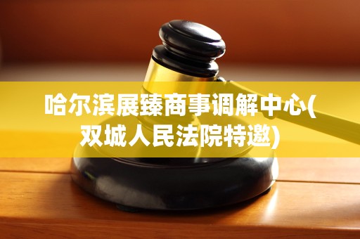 哈尔滨展臻商事调解中心(双城人民法院特邀)