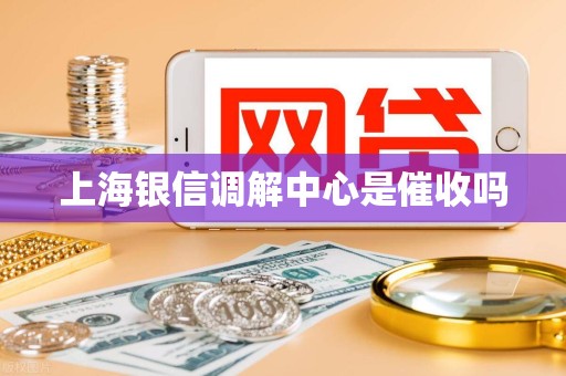 上海银信调解中心是催收吗